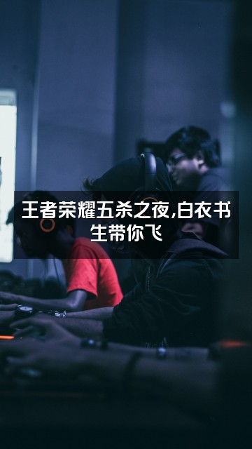 抖音白衣书生视频封面：王者荣耀五杀之夜，白衣书生带你飞